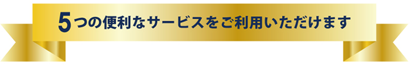 5つの便利なサービスをご利用いただけます